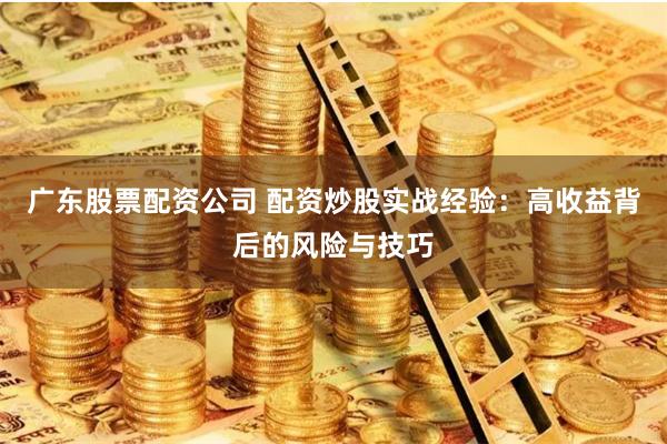 广东股票配资公司 配资炒股实战经验：高收益背后的风险与技巧