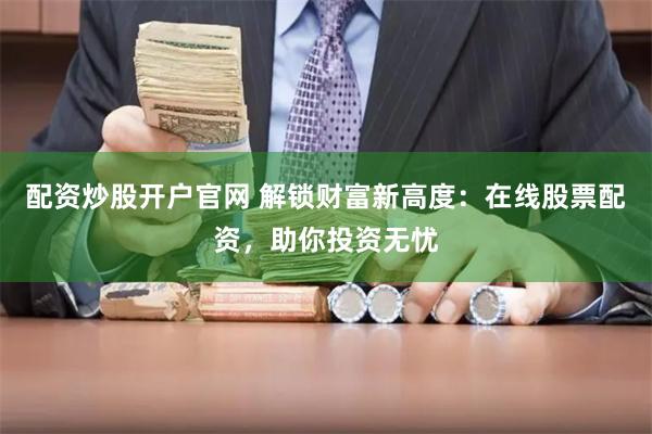 配资炒股开户官网 解锁财富新高度：在线股票配资，助你投资无忧