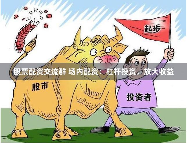 股票配资交流群 场内配资：杠杆投资，放大收益