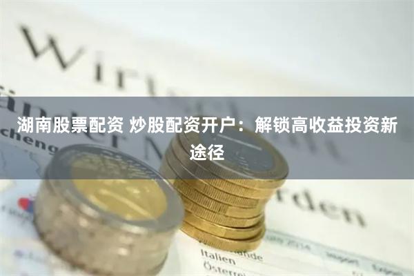 湖南股票配资 炒股配资开户：解锁高收益投资新途径