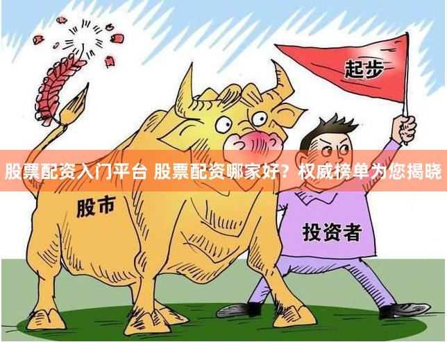 股票配资入门平台 股票配资哪家好？权威榜单为您揭晓