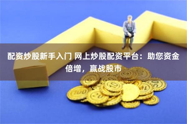 配资炒股新手入门 网上炒股配资平台：助您资金倍增，赢战股市