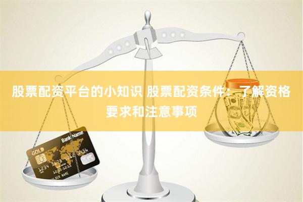 股票配资平台的小知识 股票配资条件：了解资格要求和注意事项