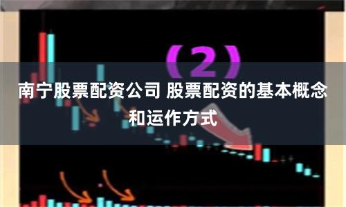 南宁股票配资公司 股票配资的基本概念和运作方式