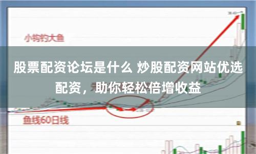 股票配资论坛是什么 炒股配资网站优选配资，助你轻松倍增收益