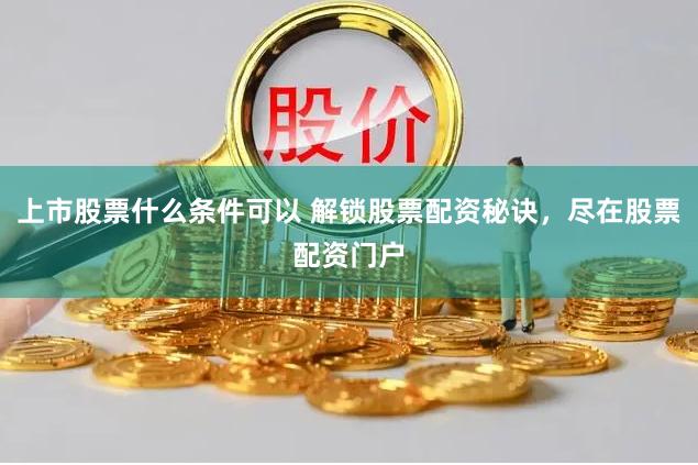 上市股票什么条件可以 解锁股票配资秘诀，尽在股票配资门户