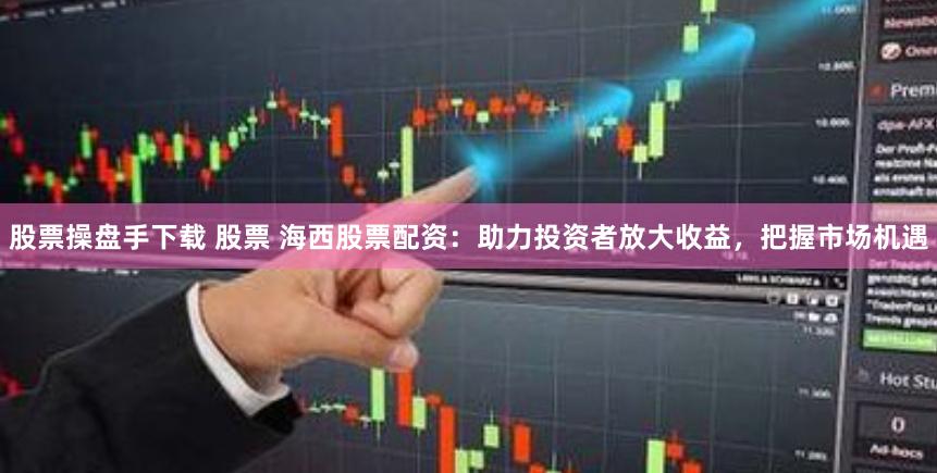 股票操盘手下载 股票 海西股票配资：助力投资者放大收益，把握市场机遇