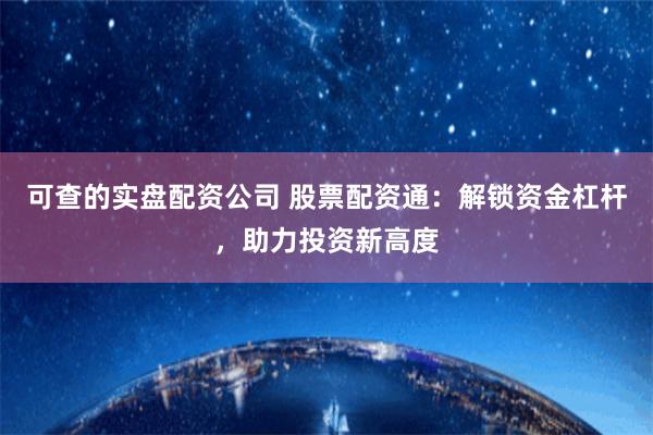 可查的实盘配资公司 股票配资通：解锁资金杠杆，助力投资新高度