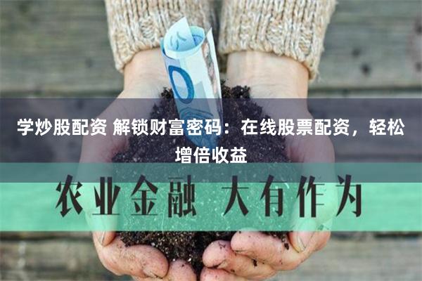 学炒股配资 解锁财富密码：在线股票配资，轻松增倍收益