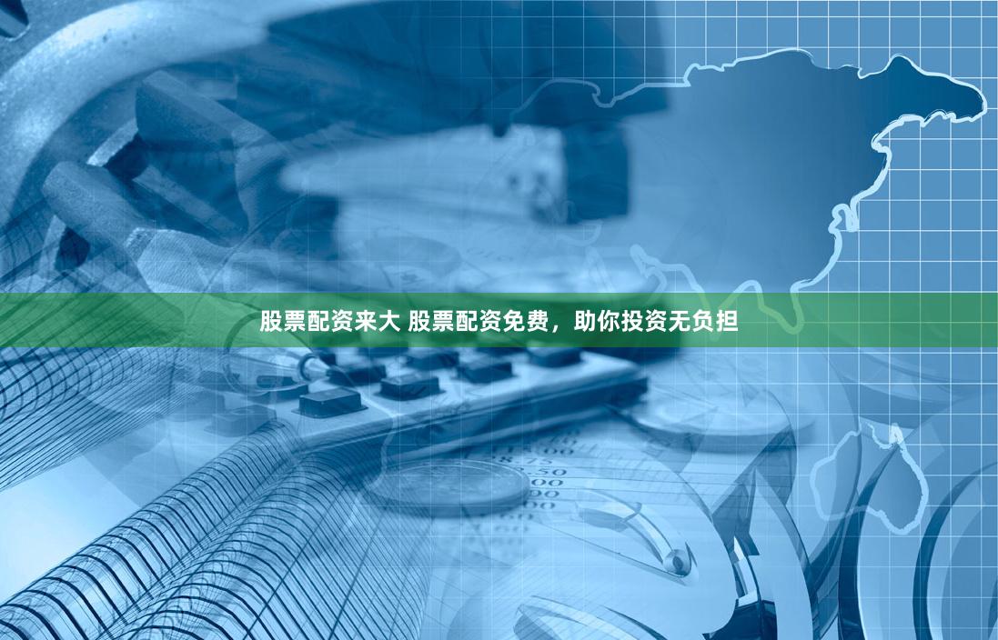 股票配资来大 股票配资免费，助你投资无负担