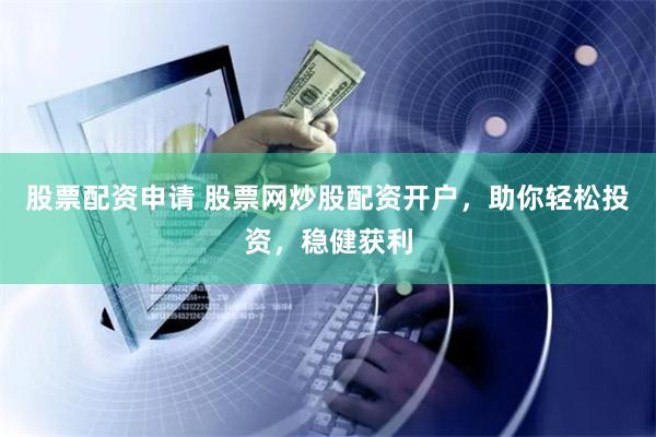 股票配资申请 股票网炒股配资开户，助你轻松投资，稳健获利