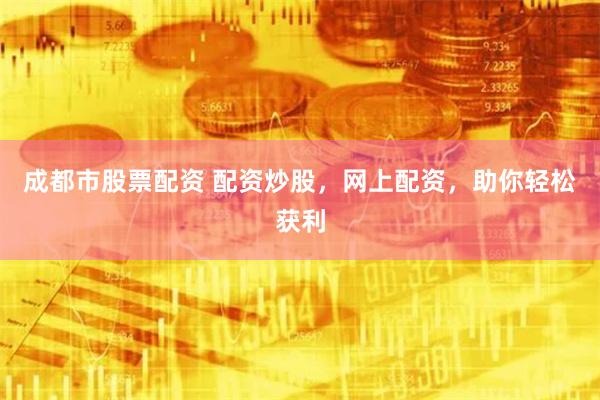 成都市股票配资 配资炒股，网上配资，助你轻松获利