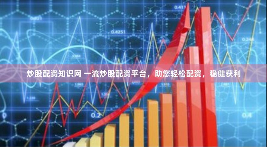 炒股配资知识网 一流炒股配资平台，助您轻松配资，稳健获利