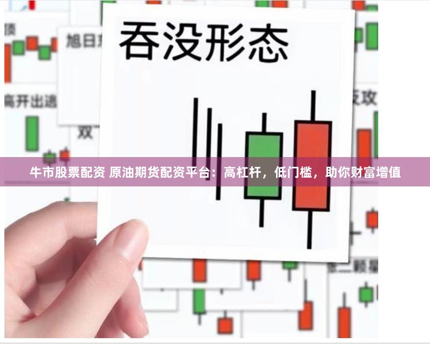 牛市股票配资 原油期货配资平台：高杠杆，低门槛，助你财富增值