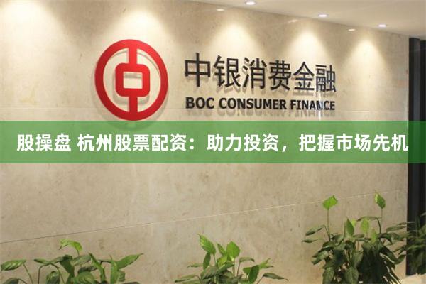 股操盘 杭州股票配资：助力投资，把握市场先机