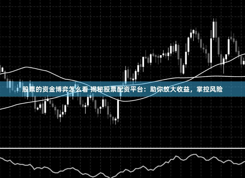 股票的资金博弈怎么看 揭秘股票配资平台：助你放大收益，掌控风险