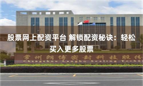 股票网上配资平台 解锁配资秘诀：轻松买入更多股票