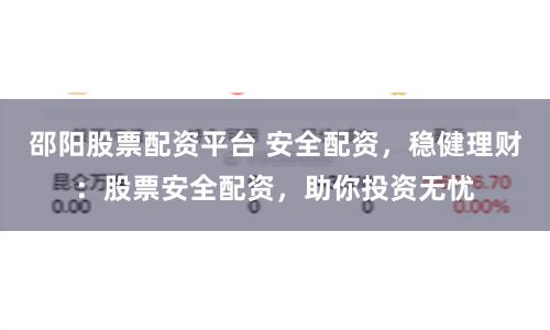 邵阳股票配资平台 安全配资，稳健理财：股票安全配资，助你投资无忧