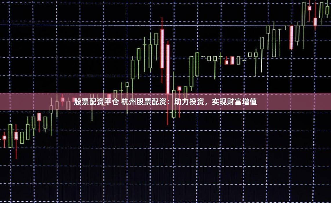 股票配资平仓 杭州股票配资：助力投资，实现财富增值