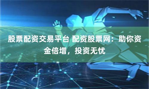 股票配资交易平台 配资股票网：助你资金倍增，投资无忧