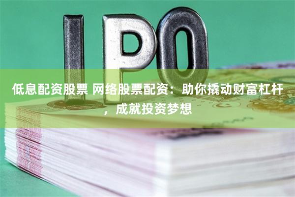 低息配资股票 网络股票配资：助你撬动财富杠杆，成就投资梦想