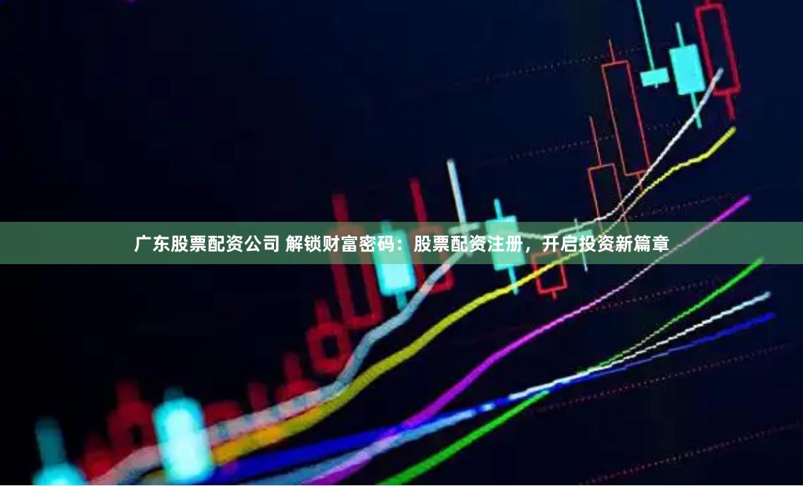 广东股票配资公司 解锁财富密码：股票配资注册，开启投资新篇章