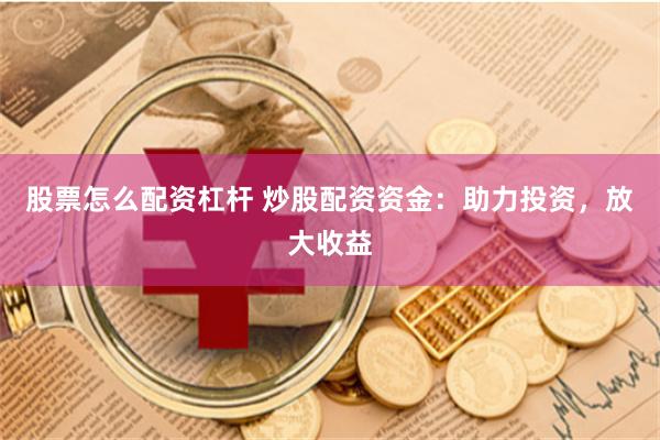 股票怎么配资杠杆 炒股配资资金：助力投资，放大收益