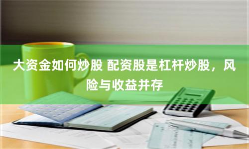 大资金如何炒股 配资股是杠杆炒股，风险与收益并存