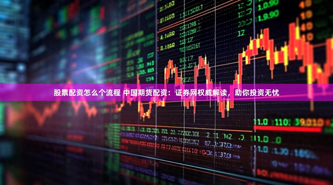 股票配资怎么个流程 中国期货配资：证券网权威解读，助你投资无忧