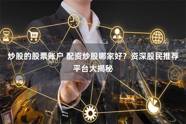 炒股的股票账户 配资炒股哪家好？资深股民推荐平台大揭秘
