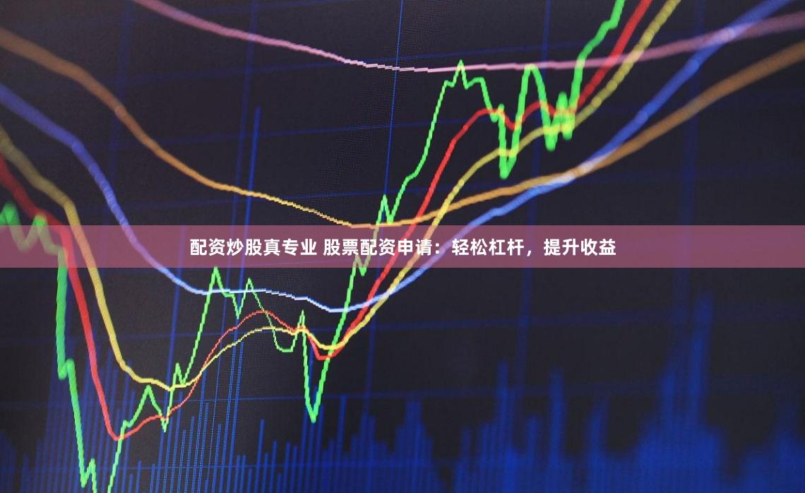 配资炒股真专业 股票配资申请：轻松杠杆，提升收益