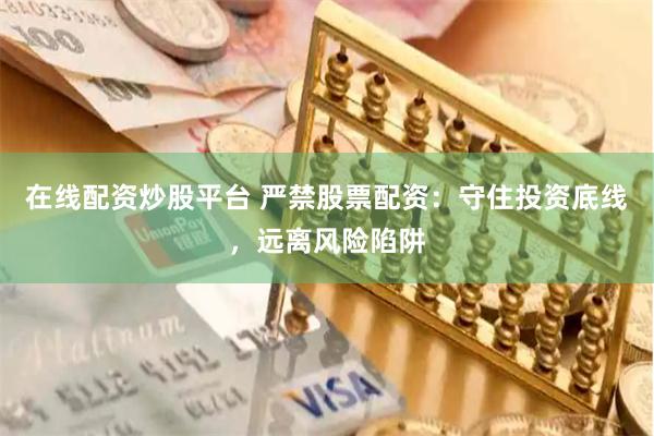 在线配资炒股平台 严禁股票配资：守住投资底线，远离风险陷阱