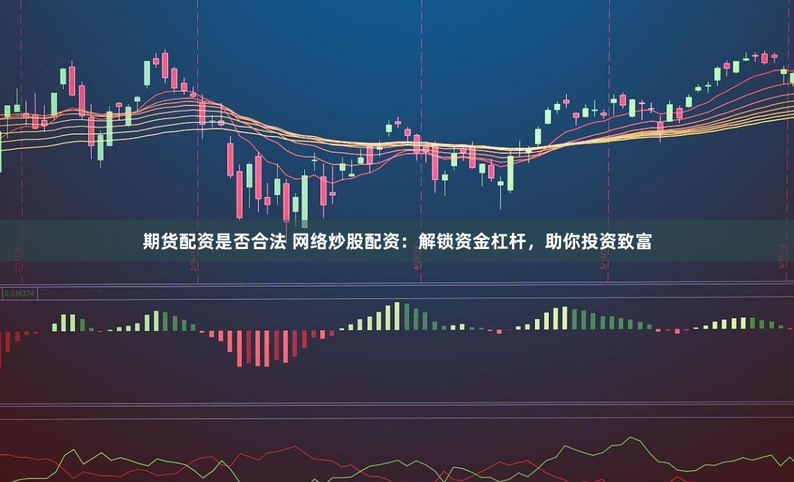 期货配资是否合法 网络炒股配资：解锁资金杠杆，助你投资致富