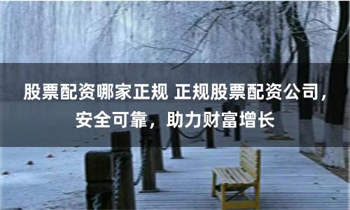 股票配资哪家正规 正规股票配资公司，安全可靠，助力财富增长
