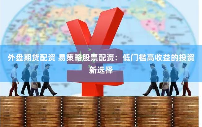 外盘期货配资 易策略股票配资：低门槛高收益的投资新选择