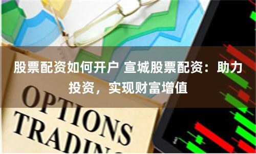 股票配资如何开户 宣城股票配资：助力投资，实现财富增值