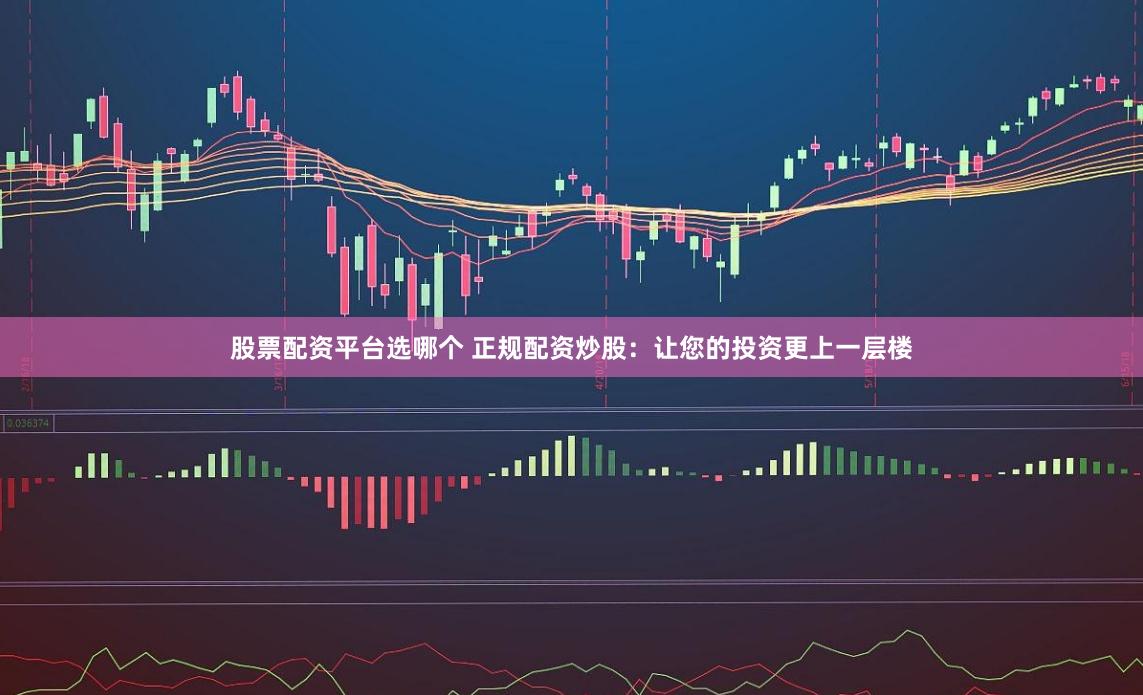 股票配资平台选哪个 正规配资炒股：让您的投资更上一层楼
