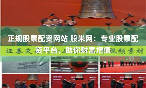 正规股票配资网站 股米网：专业股票配资平台，助你财富增值
