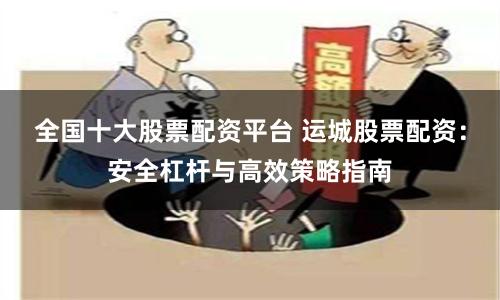全国十大股票配资平台 运城股票配资：安全杠杆与高效策略指南
