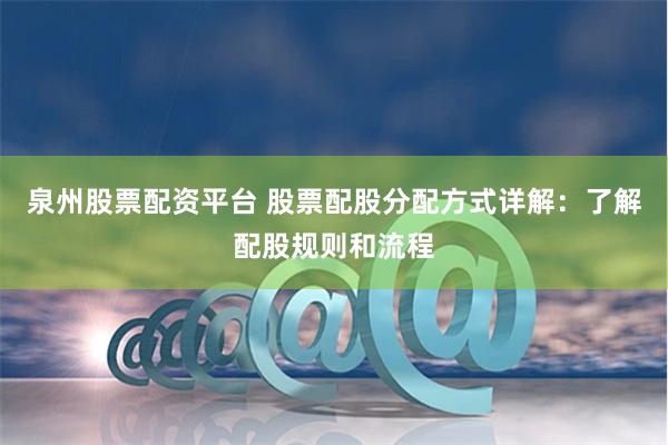 泉州股票配资平台 股票配股分配方式详解：了解配股规则和流程