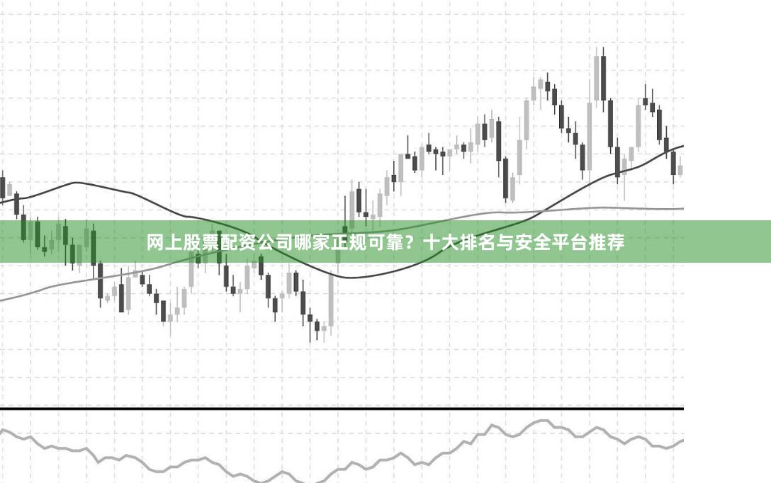 网上股票配资公司哪家正规可靠？十大排名与安全平台推荐