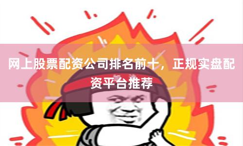 网上股票配资公司排名前十，正规实盘配资平台推荐