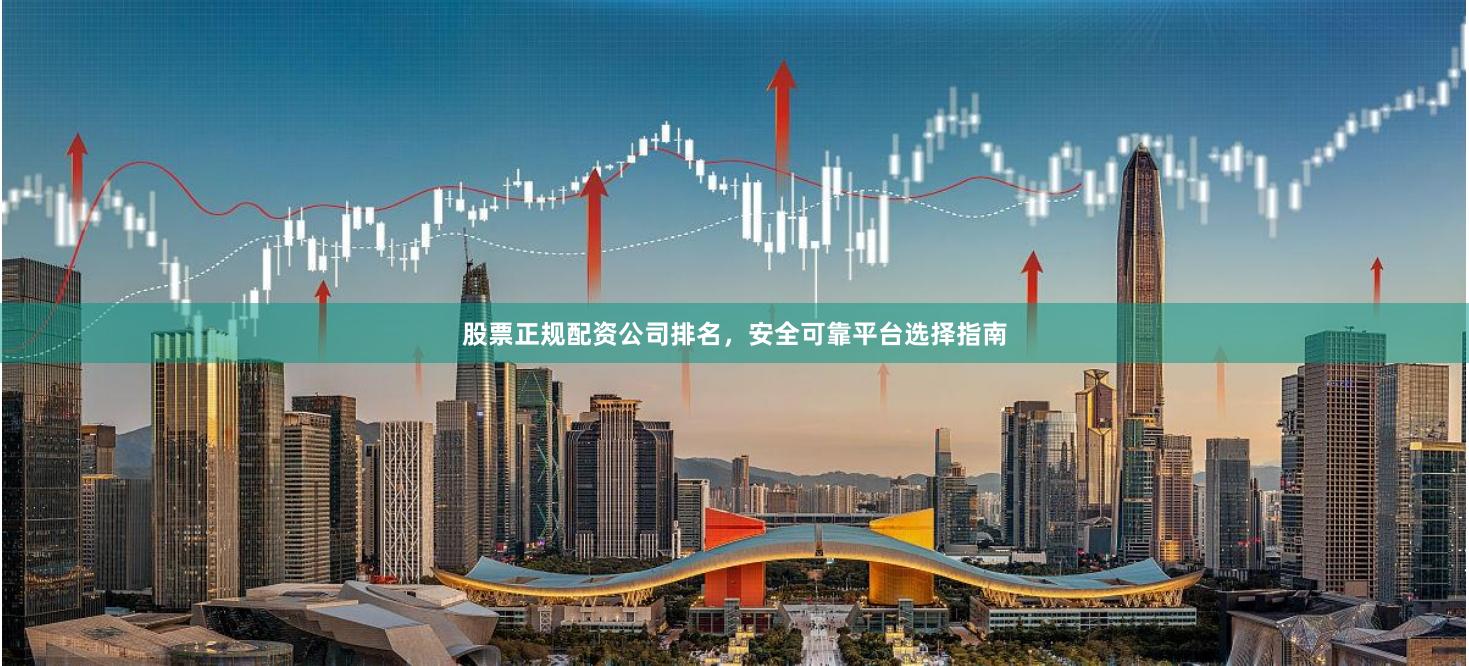 股票正规配资公司排名，安全可靠平台选择指南