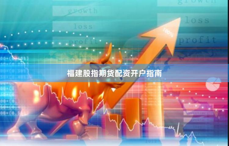 福建股指期货配资开户指南