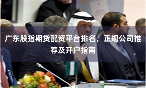 广东股指期货配资平台排名，正规公司推荐及开户指南