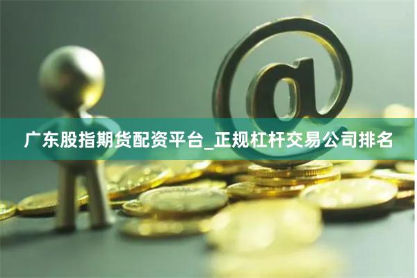 广东股指期货配资平台_正规杠杆交易公司排名