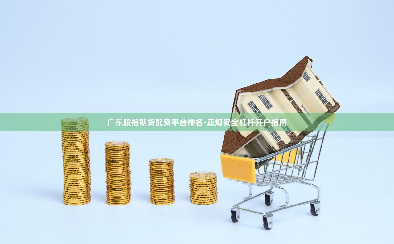广东股指期货配资平台排名-正规安全杠杆开户指南