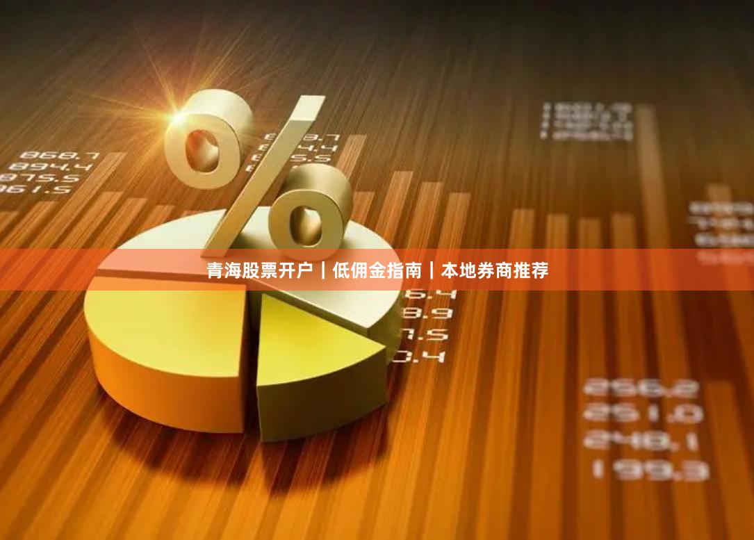 青海股票开户｜低佣金指南｜本地券商推荐