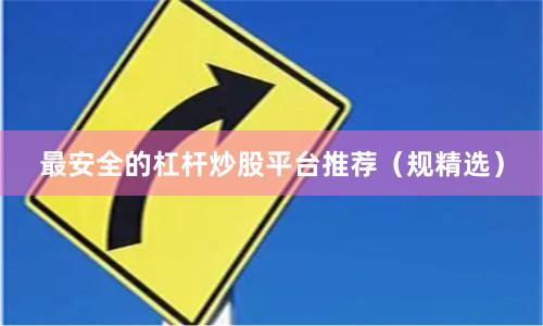 最安全的杠杆炒股平台推荐（规精选）