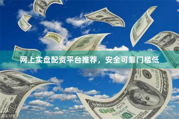 网上实盘配资平台推荐，安全可靠门槛低